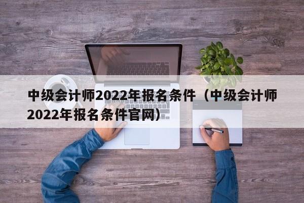 中级会计师2022年报名条件（中级会计师2022年报名条件官网）