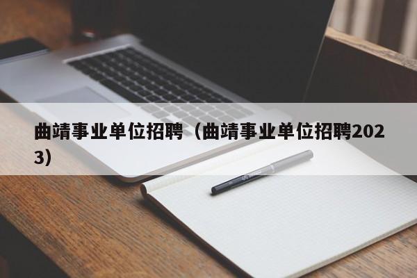 曲靖事业单位招聘（曲靖事业单位招聘2023）