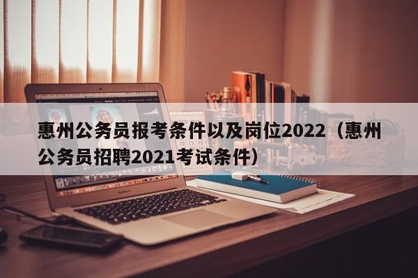 惠州公务员报考条件以及岗位2022（惠州公务员招聘2021考试条件）