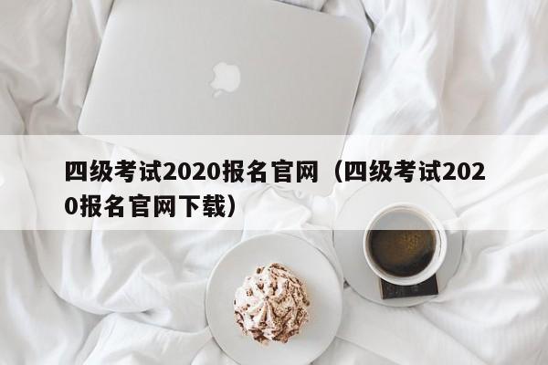 四级考试2020报名官网（四级考试2020报名官网下载）