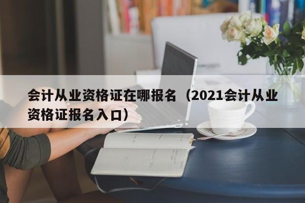 会计从业资格证在哪报名（2021会计从业资格证报名入口）