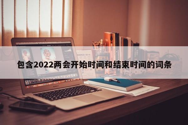 包含2022两会开始时间和结束时间的词条