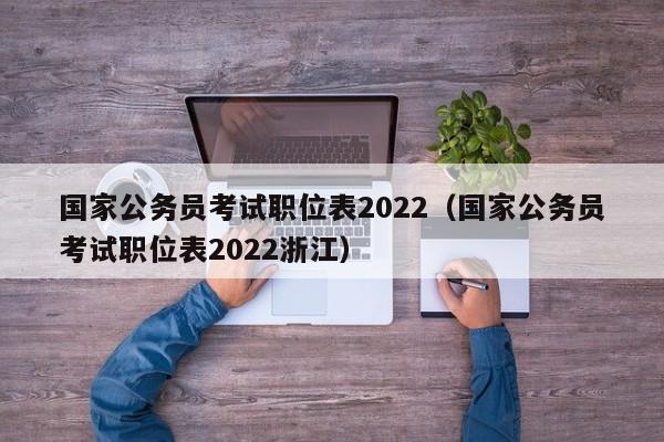 国家公务员考试职位表2022（国家公务员考试职位表2022浙江）