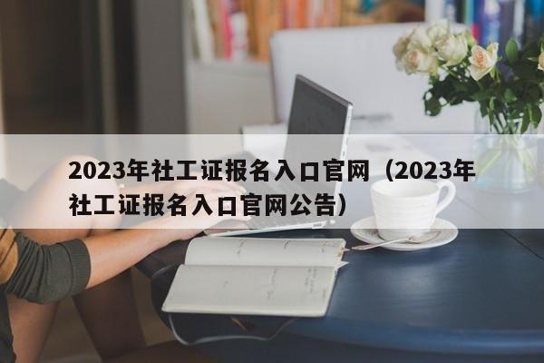 2023年社工证报名入口官网（2023年社工证报名入口官网公告）