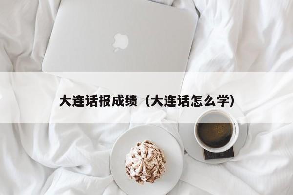 大连话报成绩（大连话怎么学）