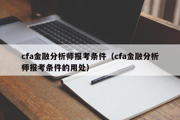 cfa金融分析师报考条件（cfa金融分析师报考条件的用处）