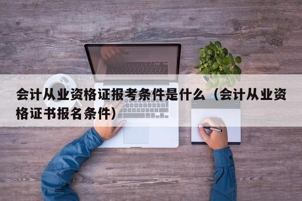 会计从业资格证报考条件是什么（会计从业资格证书报名条件）