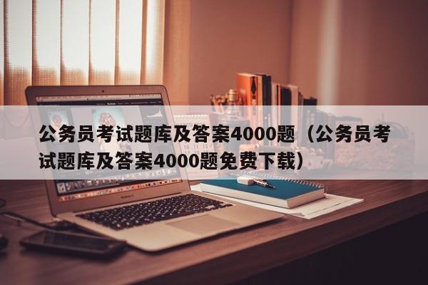 公务员考试题库及答案4000题（公务员考试题库及答案4000题免费下载）