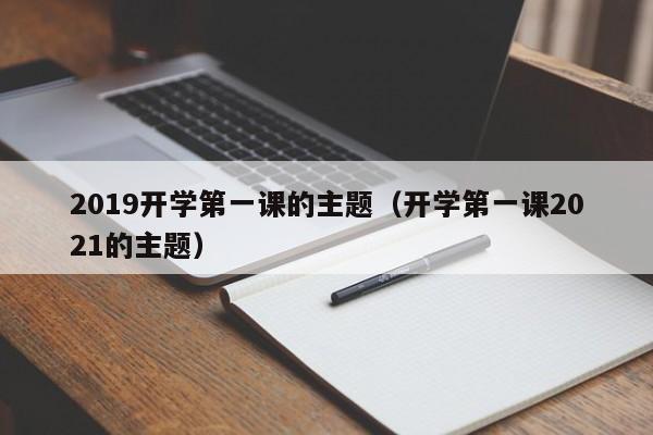 2019开学第一课的主题（开学第一课2021的主题）