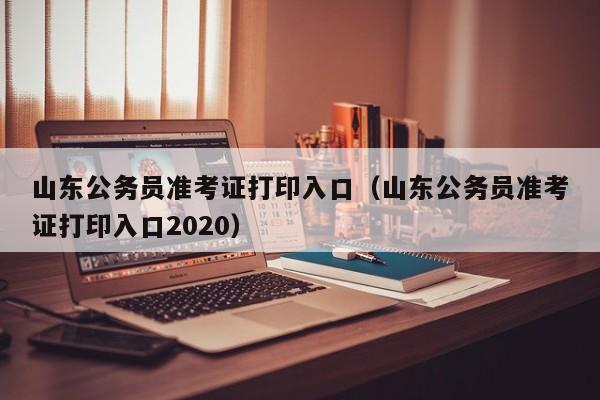 山东公务员准考证打印入口（山东公务员准考证打印入口2020）