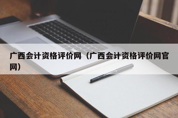 广西会计资格评价网（广西会计资格评价网官网）