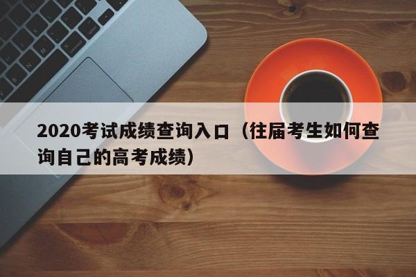 2020考试成绩查询入口（往届考生如何查询自己的高考成绩）