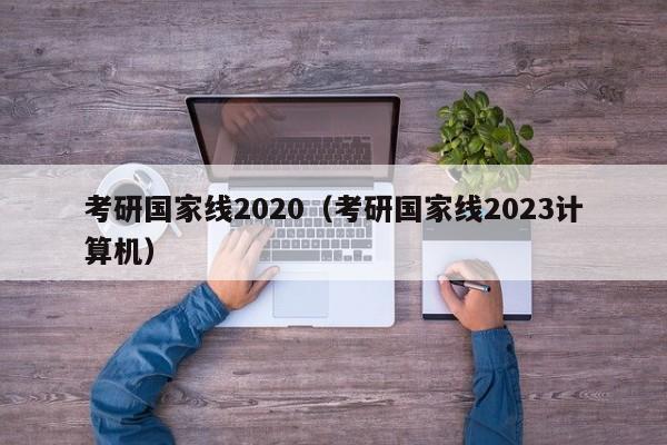 考研国家线2020（考研国家线2023计算机）