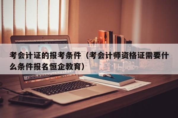 考会计证的报考条件（考会计师资格证需要什么条件报名恒企教育）