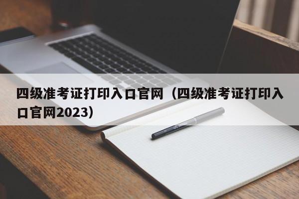 四级准考证打印入口官网（四级准考证打印入口官网2023）