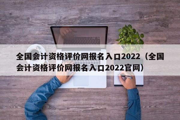 全国会计资格评价网报名入口2022（全国会计资格评价网报名入口2022官网）