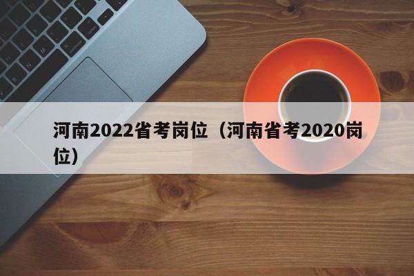 河南2022省考岗位（河南省考2020岗位）