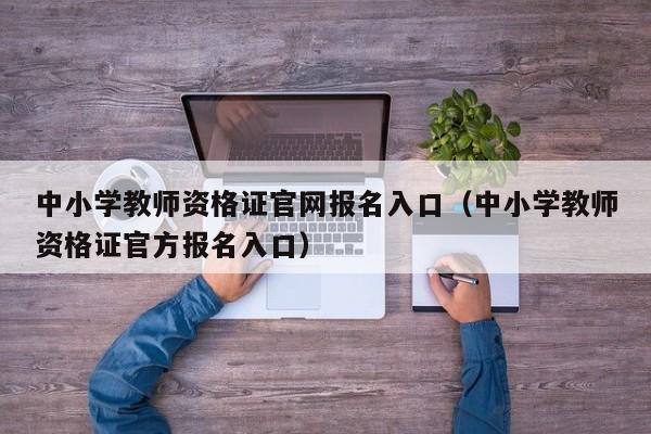 中小学教师资格证官网报名入口（中小学教师资格证官方报名入口）