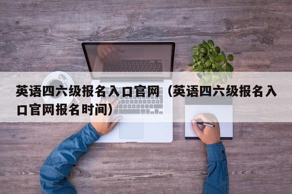 英语四六级报名入口官网（英语四六级报名入口官网报名时间）