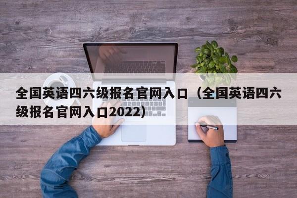 全国英语四六级报名官网入口（全国英语四六级报名官网入口2022）