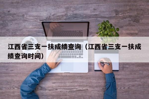 江西省三支一扶成绩查询（江西省三支一扶成绩查询时间）