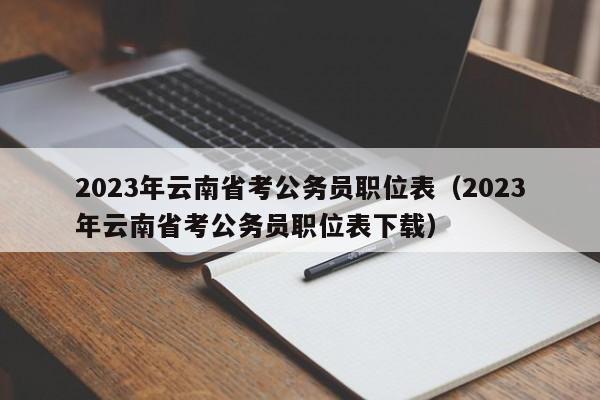 2023年云南省考公务员职位表（2023年云南省考公务员职位表下载）