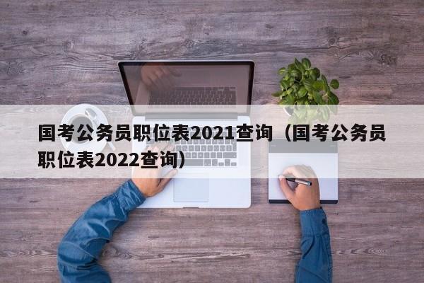 国考公务员职位表2021查询（国考公务员职位表2022查询）