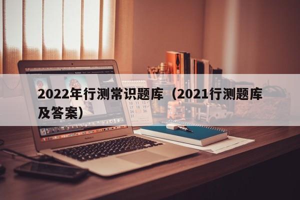 2022年行测常识题库（2021行测题库及答案）