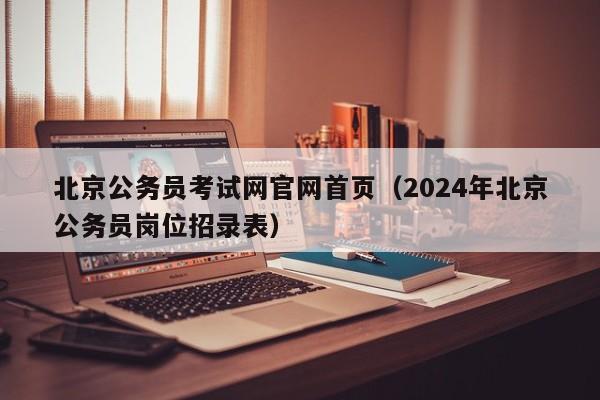 北京公务员考试网官网首页（2024年北京公务员岗位招录表）