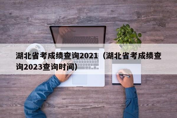 湖北省考成绩查询2021（湖北省考成绩查询2023查询时间）