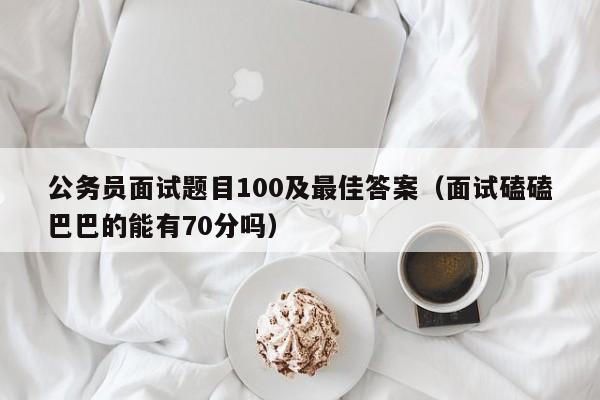 公务员面试题目100及最佳答案（面试磕磕巴巴的能有70分吗）