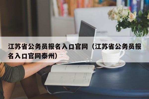 江苏省公务员报名入口官网（江苏省公务员报名入口官网泰州）