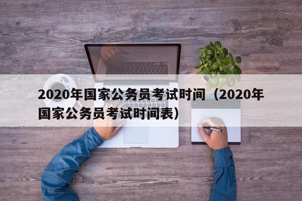 2020年国家公务员考试时间（2020年国家公务员考试时间表）