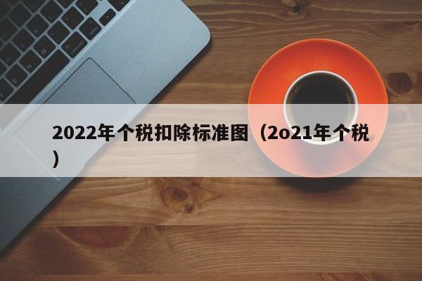 2022年个税扣除标准图（2o21年个税）