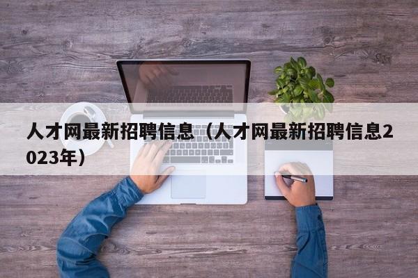 人才网最新招聘信息（人才网最新招聘信息2023年）