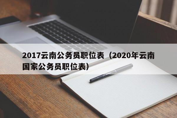 2017云南公务员职位表（2020年云南国家公务员职位表）