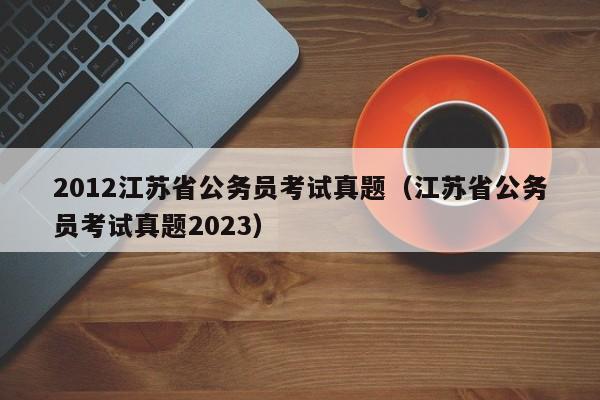 2012江苏省公务员考试真题（江苏省公务员考试真题2023）