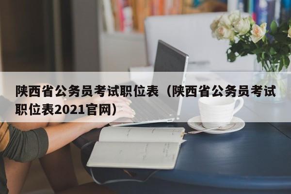 陕西省公务员考试职位表（陕西省公务员考试职位表2021官网）