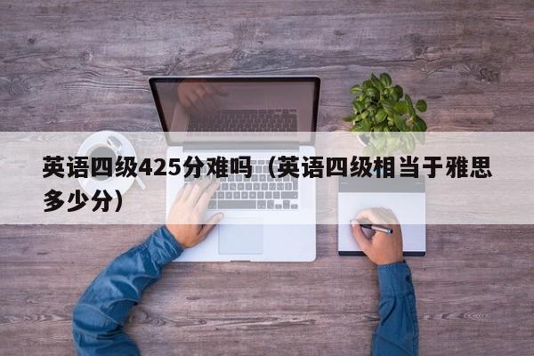 英语四级425分难吗（英语四级相当于雅思多少分）