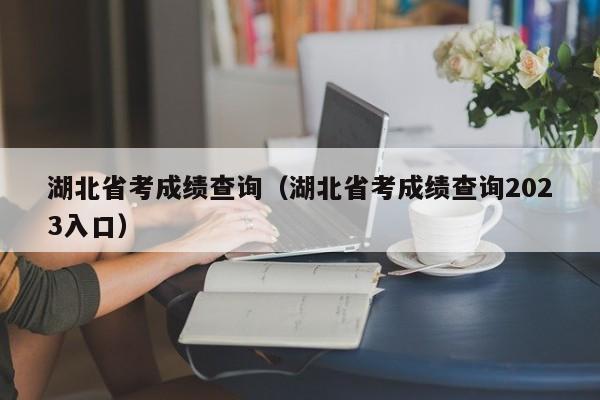 湖北省考成绩查询（湖北省考成绩查询2023入口）