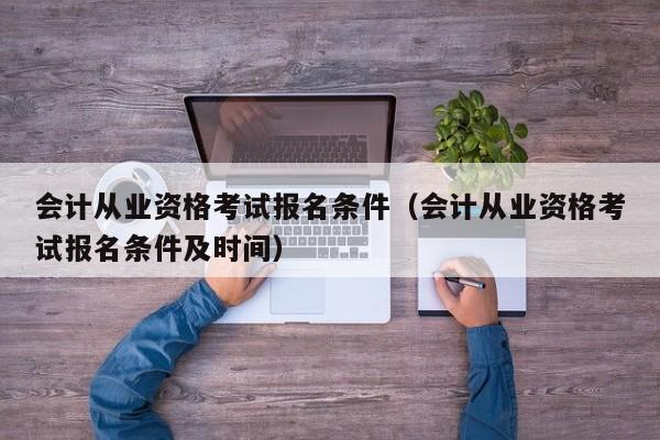 会计从业资格考试报名条件（会计从业资格考试报名条件及时间）