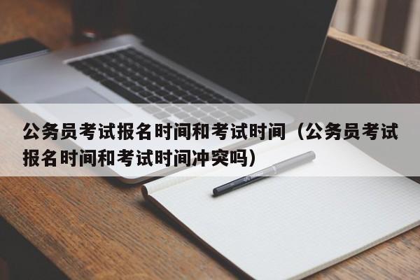 公务员考试报名时间和考试时间（公务员考试报名时间和考试时间冲突吗）