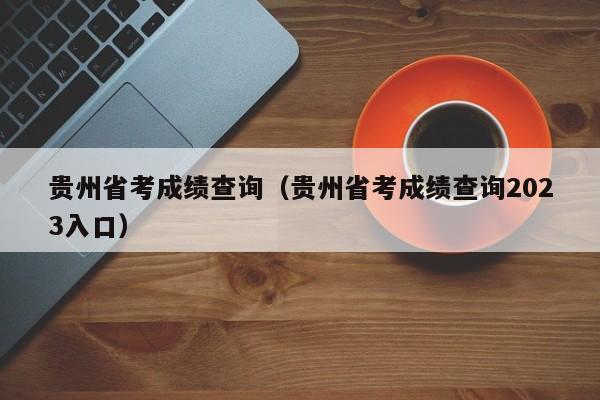 贵州省考成绩查询（贵州省考成绩查询2023入口）