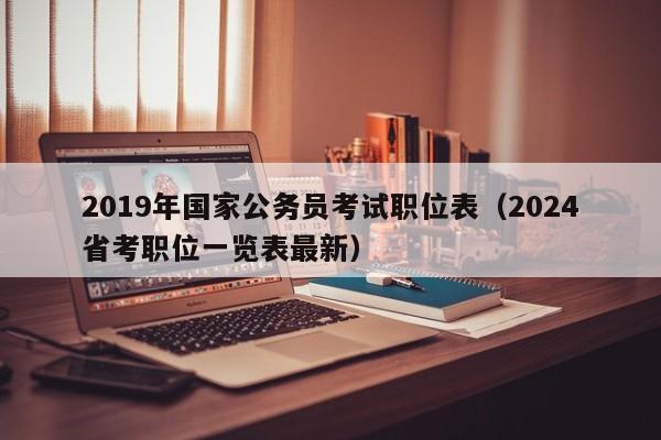 2019年国家公务员考试职位表（2024省考职位一览表最新）