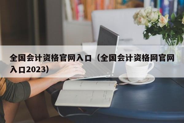 全国会计资格官网入口（全国会计资格网官网入口2023）