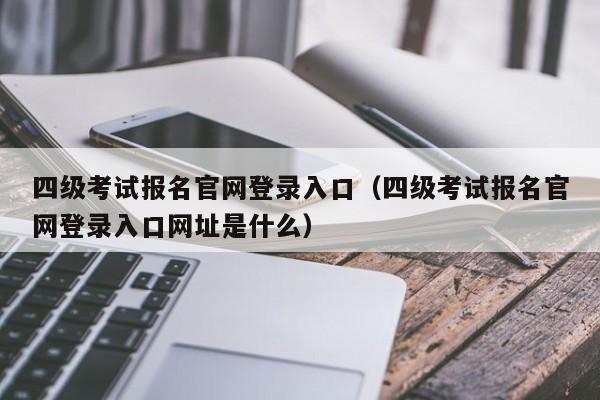 四级考试报名官网登录入口（四级考试报名官网登录入口网址是什么）