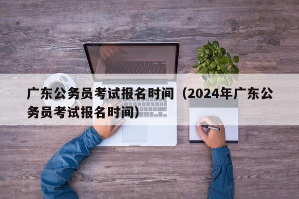 广东公务员考试报名时间（2024年广东公务员考试报名时间）