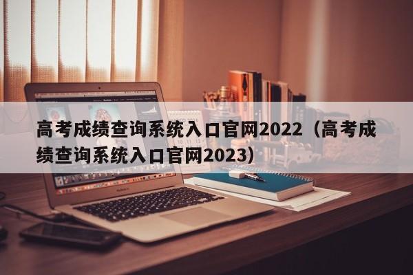 高考成绩查询系统入口官网2022（高考成绩查询系统入口官网2023）