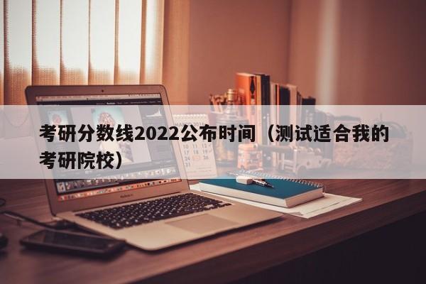 考研分数线2022公布时间（测试适合我的考研院校）