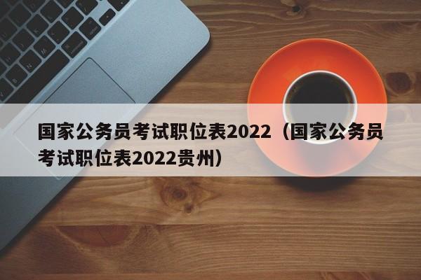 国家公务员考试职位表2022（国家公务员考试职位表2022贵州）